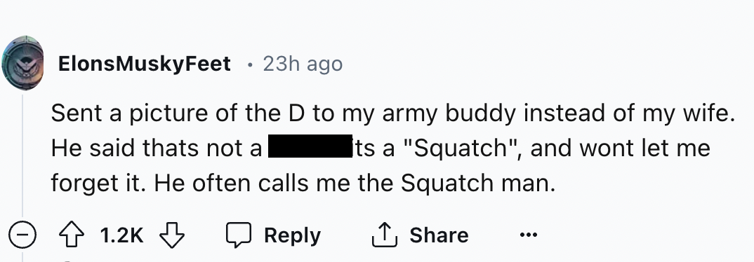 colorfulness - . ElonsMusky Feet 23h ago Sent a picture of the D to my army buddy instead of my wife. Its a "Squatch", and wont let me He said thats not a forget it. He often calls me the Squatch man.